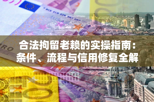 武汉合法拘留老赖的实操指南：条件、流程与信用修复全解析
