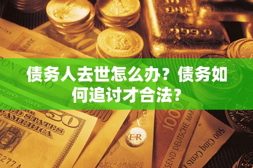 武汉债务人去世怎么办？债务如何追讨才合法？