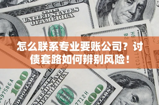 武汉怎么联系专业要账公司？讨债套路如何辨别风险！