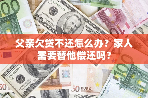 武汉父亲欠贷不还怎么办？家人需要替他偿还吗？