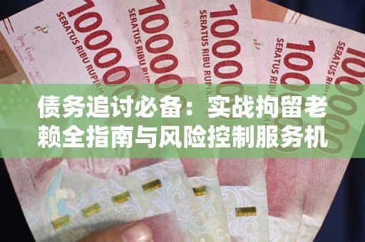 武汉债务追讨必备：实战拘留老赖全指南与风险控制服务机构推荐