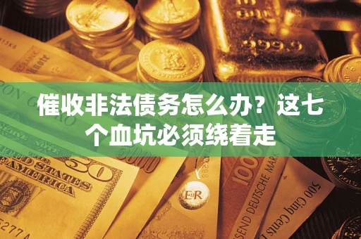 武汉催收非法债务怎么办？这七个血坑必须绕着走