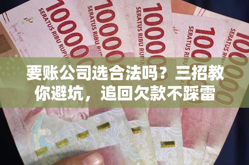 武汉要账公司选合法吗？三招教你避坑，追回欠款不踩雷