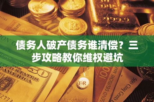 武汉债务人破产债务谁清偿？三步攻略教你维权避坑