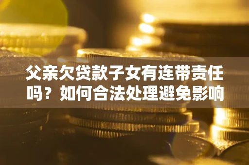 武汉父亲欠贷款子女有连带责任吗？如何合法处理避免影响？