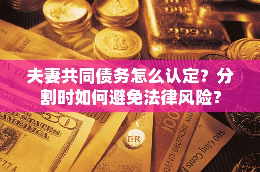 武汉夫妻共同债务怎么认定？分割时如何避免法律风险？