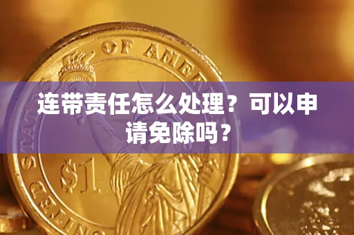 武汉连带责任怎么处理？可以申请免除吗？