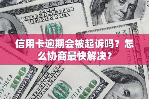 武汉信用卡逾期会被起诉吗？怎么协商最快解决？