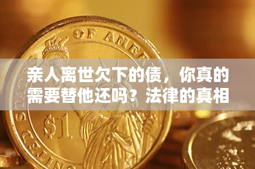武汉亲人离世欠下的债，你真的需要替他还吗？法律的真相或许与你想的不一样