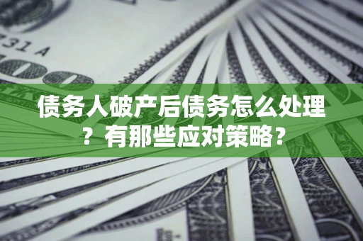 武汉债务人破产后债务怎么处理？有那些应对策略？