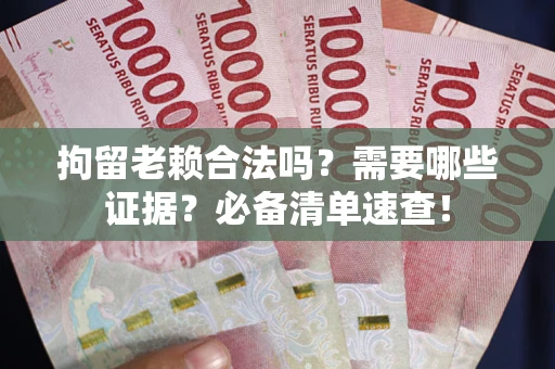 武汉拘留老赖合法吗？需要哪些证据？必备清单速查！