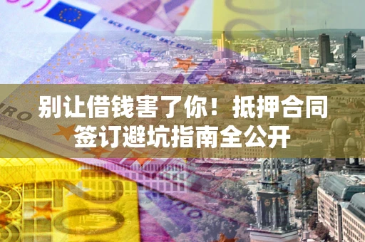 武汉别让借钱害了你！抵押合同签订避坑指南全公开