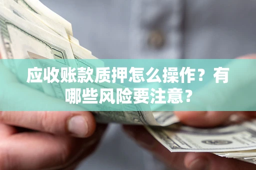 武汉应收账款质押怎么操作？有哪些风险要注意？