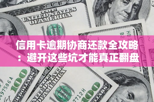 武汉信用卡逾期协商还款全攻略：避开这些坑才能真正翻盘