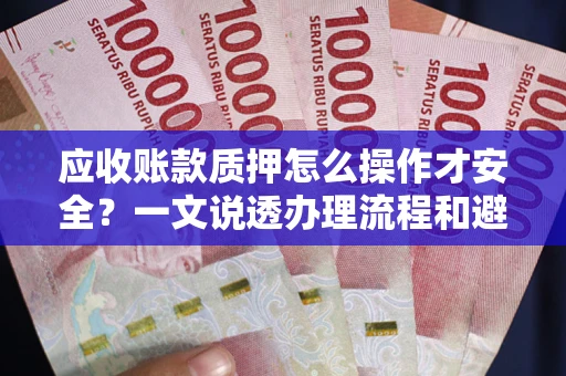武汉应收账款质押怎么操作才安全？一文说透办理流程和避险绝招